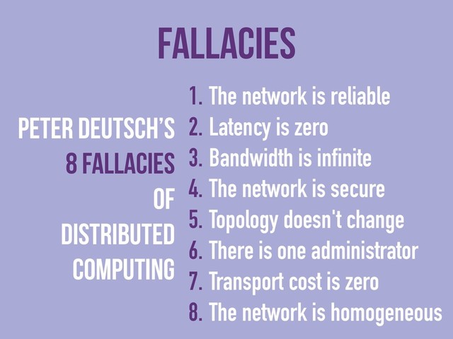 Fallacies
1. The network is reliable
2. Latency is zero
3. Bandwidth is infinite
4. The network is secure
5. Topology doesn't change
6. There is one administrator
7. Transport cost is zero
8. The network is homogeneous
Peter Deutsch’s
8 Fallacies
of
Distributed
Computing
