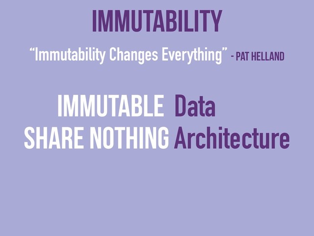 “Immutability Changes Everything” - Pat Helland
Immutable Data
Immutability
Share Nothing Architecture
