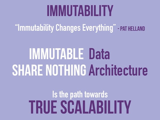 “Immutability Changes Everything” - Pat Helland
Immutable Data
Immutability
Share Nothing Architecture
TRUE Scalability
Is the path towards
