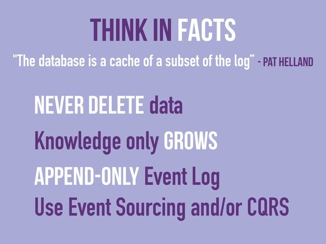 "The database is a cache of a subset of the log” - Pat Helland
Think In Facts
Never delete data
Knowledge only grows
Append-Only Event Log
Use Event Sourcing and/or CQRS
