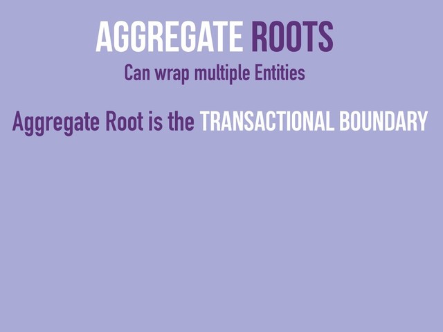Aggregate Roots
Can wrap multiple Entities
Aggregate Root is the Transactional Boundary
