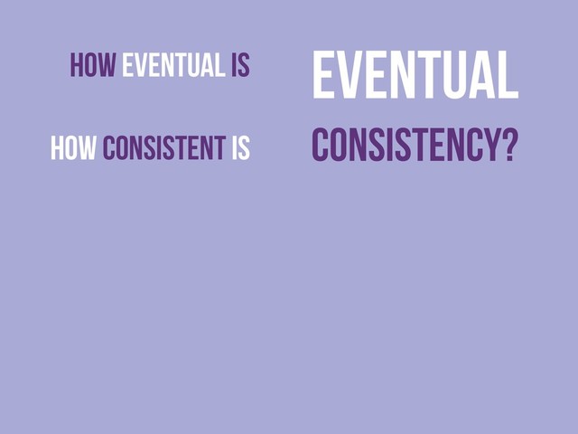 How eventual is
How consistent is
Eventual
consistency?
