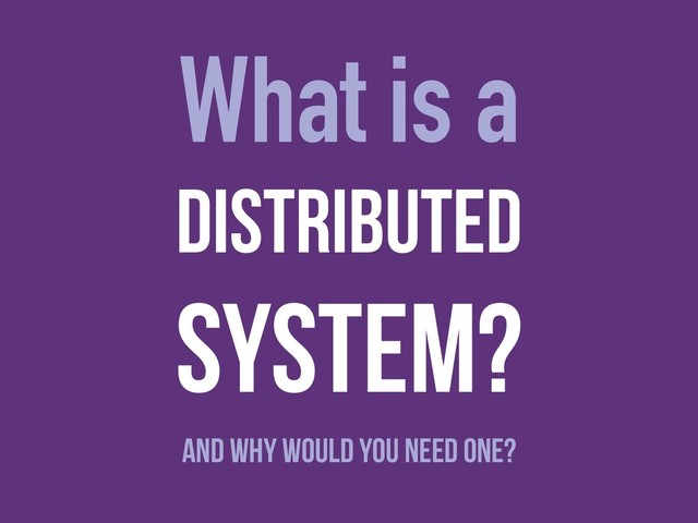 What is a
and Why would You Need one?
Distributed
System?
