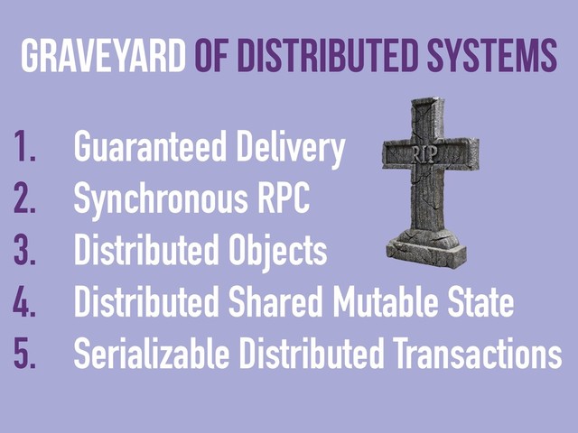 1. Guaranteed Delivery
2. Synchronous RPC
3. Distributed Objects
4. Distributed Shared Mutable State
5. Serializable Distributed Transactions
Graveyard of distributed systems

