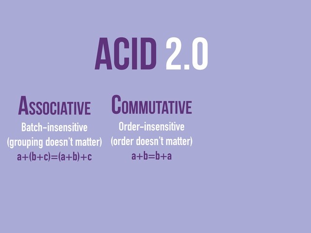 ACID 2.0
Associative
Batch-insensitive
(grouping doesn't matter)
a+(b+c)=(a+b)+c
Commutative
Order-insensitive
(order doesn't matter)
a+b=b+a
