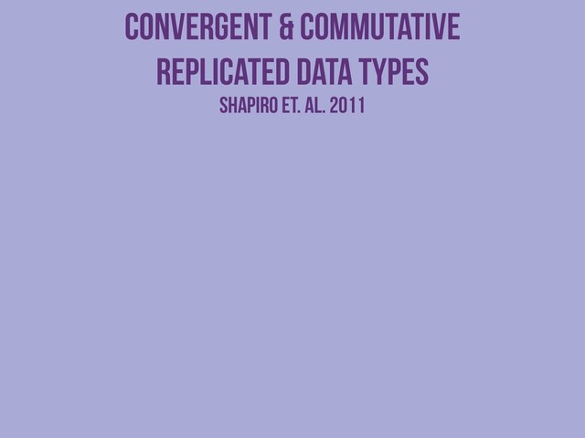 Convergent & Commutative
Replicated Data Types
Shapiro et. al. 2011
