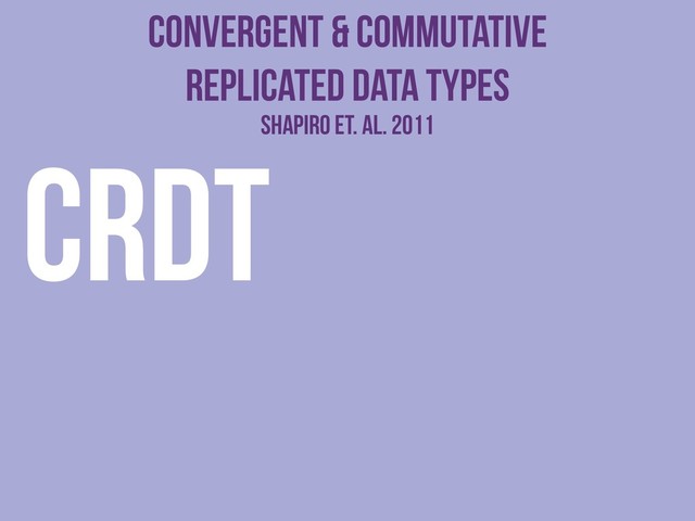 Convergent & Commutative
Replicated Data Types
CRDTShapiro et. al. 2011
