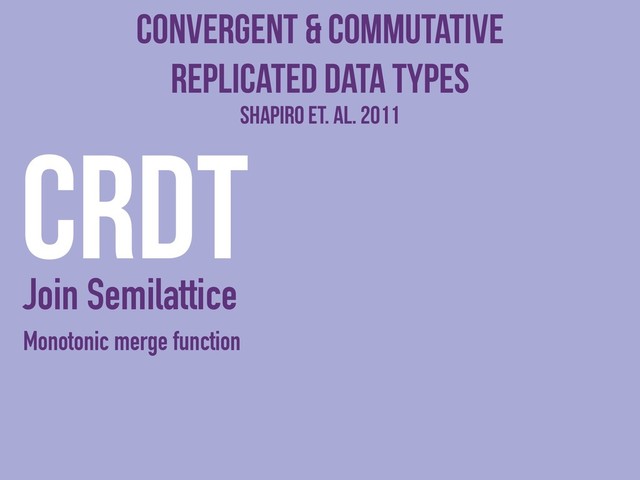 Convergent & Commutative
Replicated Data Types
CRDTShapiro et. al. 2011
Join Semilattice
Monotonic merge function
