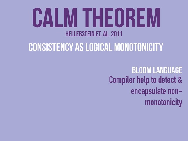 CALM theorem
Consistency As Logical Monotonicity
Hellerstein et. al. 2011
Bloom Language
Compiler help to detect &
encapsulate non-
monotonicity
