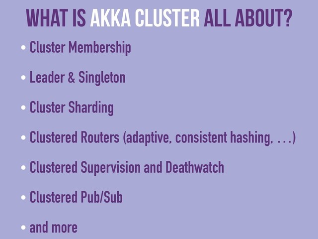 What is Akka CLUSTER all about?
• Cluster Membership
• Leader & Singleton
• Cluster Sharding
• Clustered Routers (adaptive, consistent hashing, …)
• Clustered Supervision and Deathwatch
• Clustered Pub/Sub
• and more
