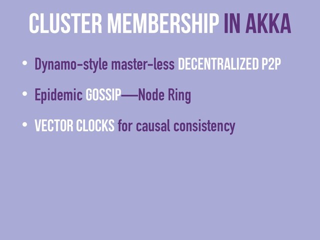 cluster membership in Akka
• Dynamo-style master-less decentralized P2P
• Epidemic Gossip—Node Ring
• Vector Clocks for causal consistency

