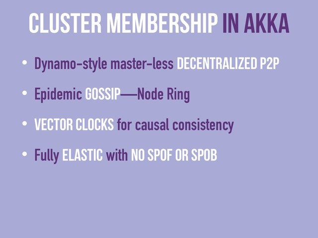 cluster membership in Akka
• Dynamo-style master-less decentralized P2P
• Epidemic Gossip—Node Ring
• Vector Clocks for causal consistency
• Fully elastic with no SPOF or SPOB
