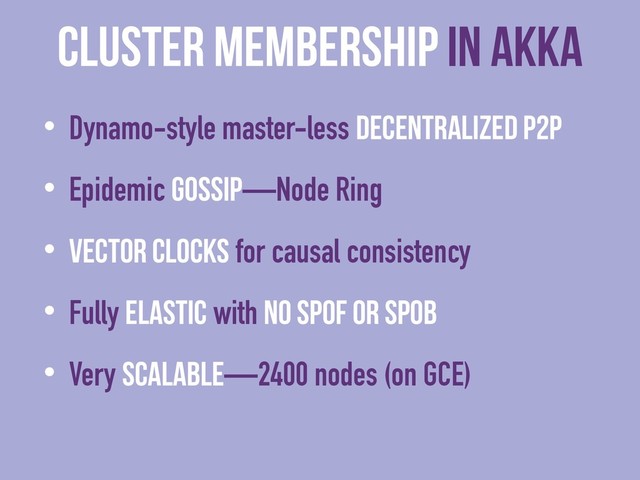 cluster membership in Akka
• Dynamo-style master-less decentralized P2P
• Epidemic Gossip—Node Ring
• Vector Clocks for causal consistency
• Fully elastic with no SPOF or SPOB
• Very scalable—2400 nodes (on GCE)
