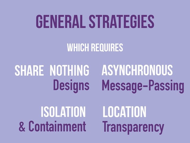 WHICH Requires
SHARE NOTHING 
Designs
General strategies
Location
Transparency
Asynchronous
Message-Passing
ISolation
& Containment
