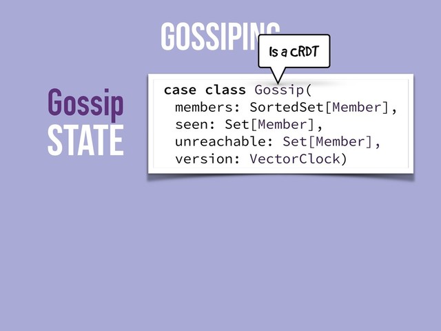 State
Gossip
GOSSIPING
case class Gossip(
members: SortedSet[Member],
seen: Set[Member],
unreachable: Set[Member],
version: VectorClock)
Is a CRDT
