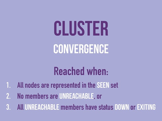 Cluster
Convergence
Reached when:
1. All nodes are represented in the seen set
2. No members are unreachable, or
3. All unreachable members have status down or exiting
