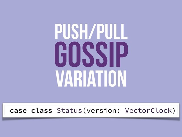 PUSH/PULL
GOSSIP
Variation
case class Status(version: VectorClock)
