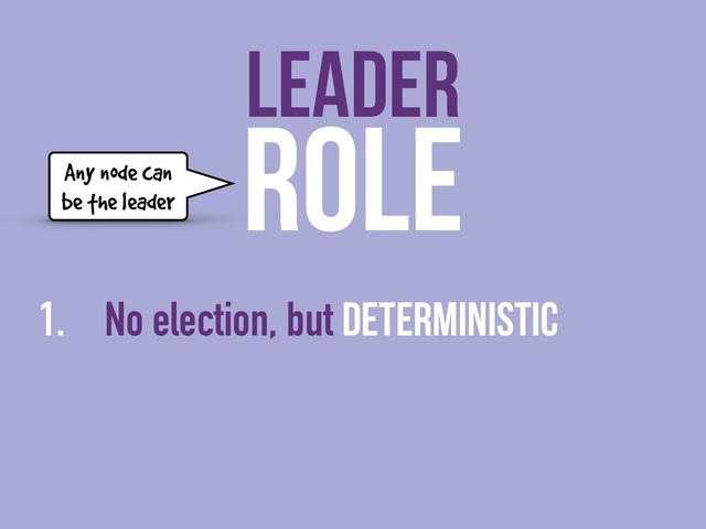 ROLE
1. No election, but deterministic
LEADER
Any node can
be the leader
