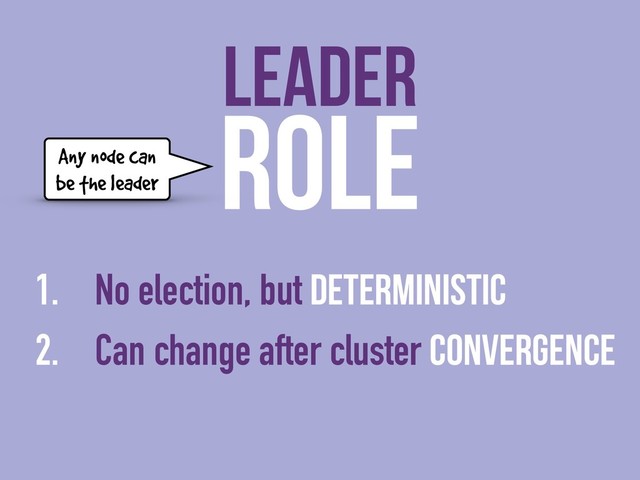 ROLE
1. No election, but deterministic
2. Can change after cluster convergence
LEADER
Any node can
be the leader
