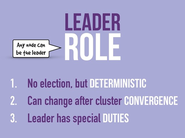 ROLE
1. No election, but deterministic
2. Can change after cluster convergence
3. Leader has special duties
LEADER
Any node can
be the leader
