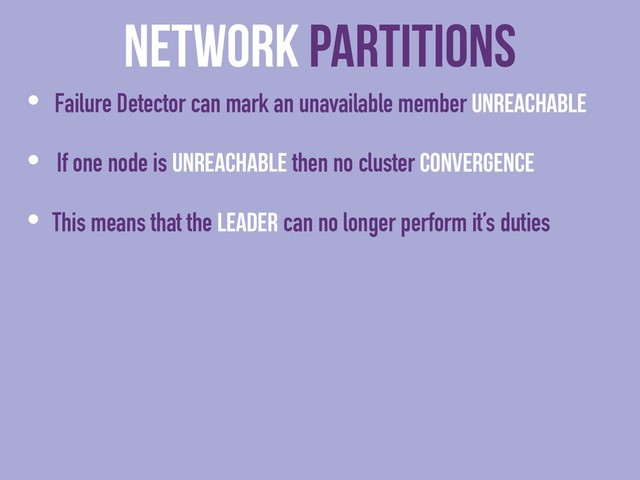 Network Partitions
• Failure Detector can mark an unavailable member Unreachable
• If one node is Unreachable then no cluster Convergence
• This means that the Leader can no longer perform it’s duties
