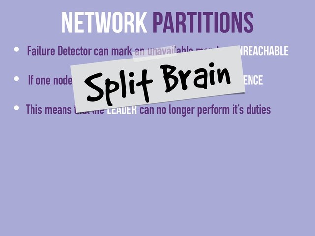Network Partitions
• Failure Detector can mark an unavailable member Unreachable
• If one node is Unreachable then no cluster Convergence
• This means that the Leader can no longer perform it’s duties
Split Brain
