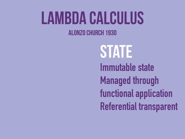 Lambda Calculus
state
Immutable state
Managed through
functional application
Referential transparent
Alonzo Church 1930
