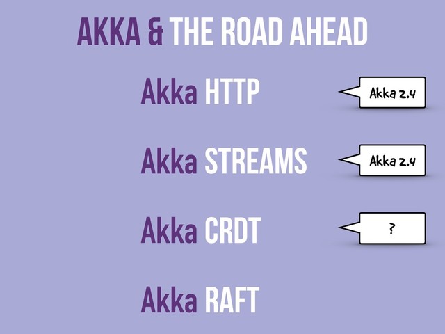 Akka & The Road Ahead
Akka HTTP
Akka Streams
Akka CRDT
Akka Raft
Akka 2.4
Akka 2.4
?
