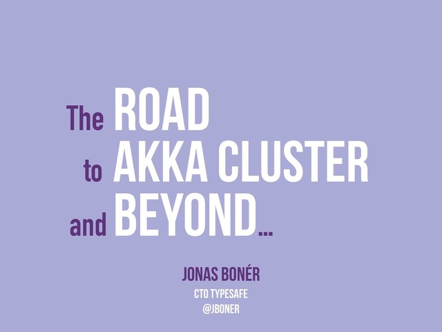 The
Road
Jonas Bonér
CTO Typesafe
@jboner
to
Akka Cluster
and
Beyond…
