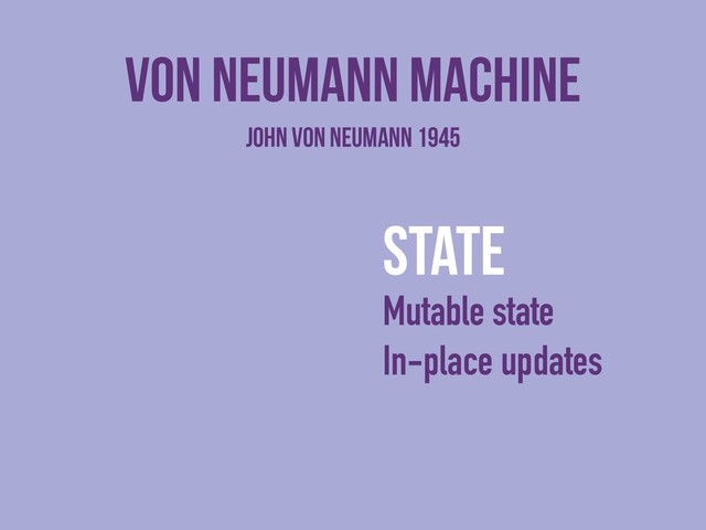 Von neumann machine
state
Mutable state
In-place updates
John von Neumann 1945
