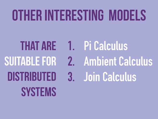 other interesting models
That are
suitable for
distributed
systems
1. Pi Calculus
2. Ambient Calculus
3. Join Calculus
