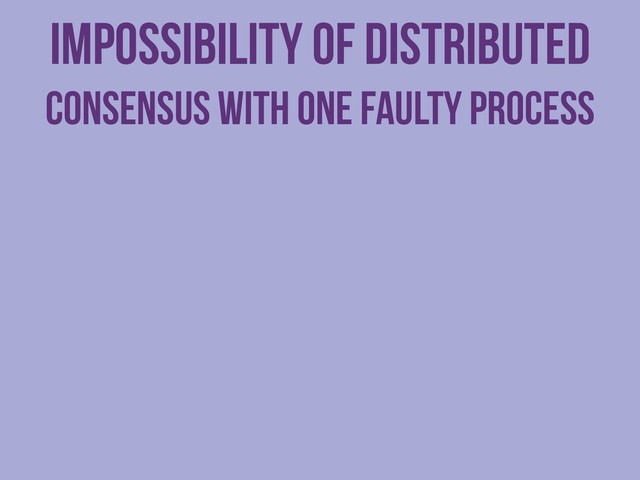 Impossibility of Distributed
Consensus with One Faulty Process
