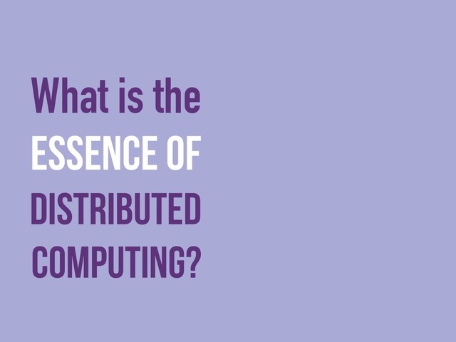 essence of
distributed
computing?
What is the
