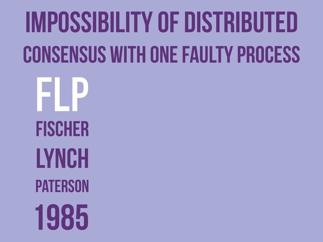 Impossibility of Distributed
Consensus with One Faulty Process
FLP
Fischer
Lynch
Paterson
1985
