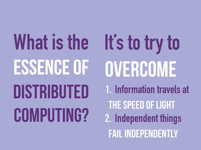 essence of
distributed
computing?
overcome
1. Information travels at
the speed of light
2. Independent things
fail independently
What is the It’s to try to
