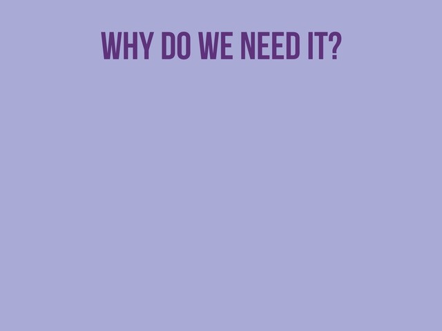 Why do we need it?

