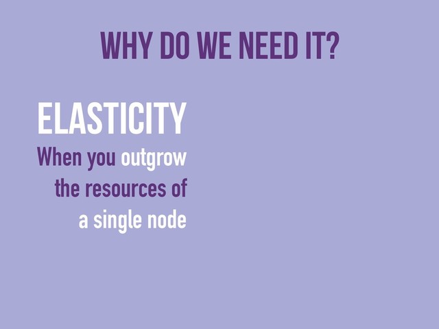 Why do we need it?
Elasticity
When you outgrow
the resources of
a single node
