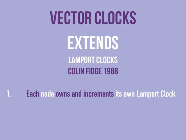 vector clocks
Extends
lamport clocks
colin fidge 1988
1. Each node owns and increments its own Lamport Clock
