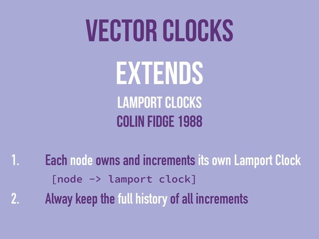 vector clocks
Extends
lamport clocks
colin fidge 1988
1. Each node owns and increments its own Lamport Clock
[node -> lamport clock]
2. Alway keep the full history of all increments
