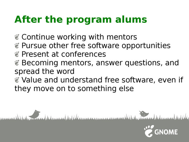 After the program alums
Continue working with mentors
Pursue other free software opportunities
Present at conferences
Becoming mentors, answer questions, and
spread the word
Value and understand free software, even if
they move on to something else
