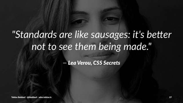 "Standards)are)like)sausages:)it's)be3er)
not)to)see)them)being)made."
—)Lea$Verou,$CSS$Secrets
Tobias'Baldauf'-'@tbaldauf'-'who.tobias.is 27
