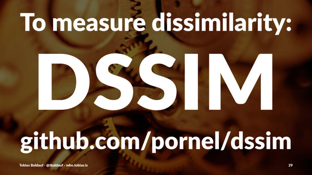 To#measure#dissimilarity:
DSSIM
github.com/pornel/dssim
Tobias'Baldauf'-'@tbaldauf'-'who.tobias.is 29
