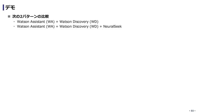 - 11 -
- 11 -
デモ
n 次の2パターンの⽐較
• Watson Assistant (WA) + Watson Discovery (WD)
• Watson Assistant (WA) + Watson Discovery (WD) + NeuralSeek
