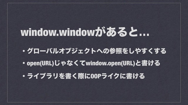 window.window͕͋Δͱ…
ɾάϩʔόϧΦϒδΣΫτ΁ͷࢀরΛ͠΍͘͢͢Δ
ɾopen(URL)͡Όͳͯ͘window.open(URL)ͱॻ͚Δ
ɾϥΠϒϥϦΛॻ͘ࡍʹOOPϥΠΫʹॻ͚Δ
