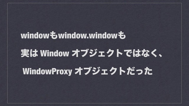 window΋window.window΋
࣮͸ Window ΦϒδΣΫτͰ͸ͳ͘ɺ
WindowProxy ΦϒδΣΫτͩͬͨ
