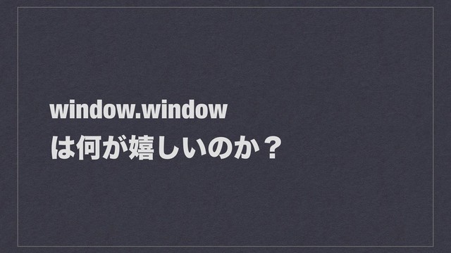 window.window
͸Կ͕خ͍͠ͷ͔ʁ
