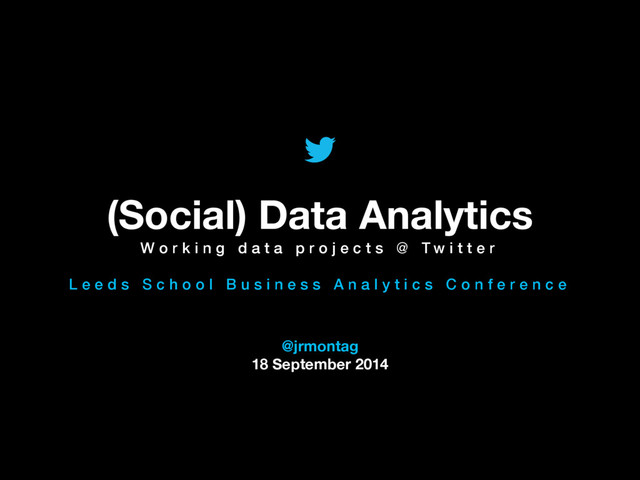 @TwitterAds | Conﬁdential
@jrmontag
18 September 2014
(Social) Data Analytics
W o r k i n g d a t a p r o j e c t s @ T w i t t e r
!
L e e d s S c h o o l B u s i n e s s A n a l y t i c s C o n f e r e n c e
