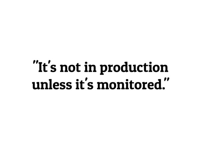 "It's not in production
unless it's monitored."
