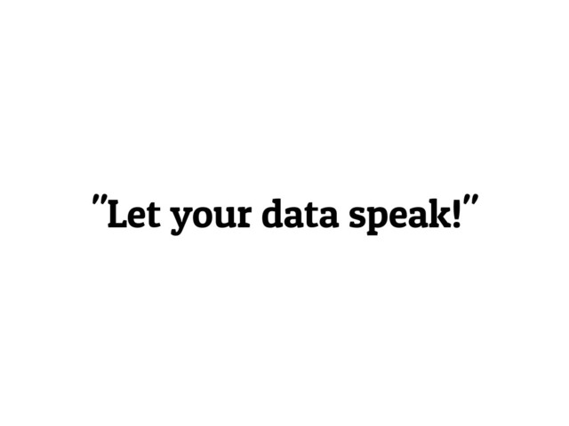 "Let your data speak!"

