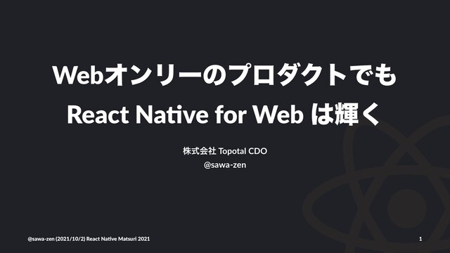 WebΦϯϦʔͷϓϩμΫτͰ΋
React Na*ve for Web ͸ً͘
גࣜձࣾ Topotal CDO
@sawa-zen
@sawa-zen (2021/10/2) React Na4ve Matsuri 2021 1
